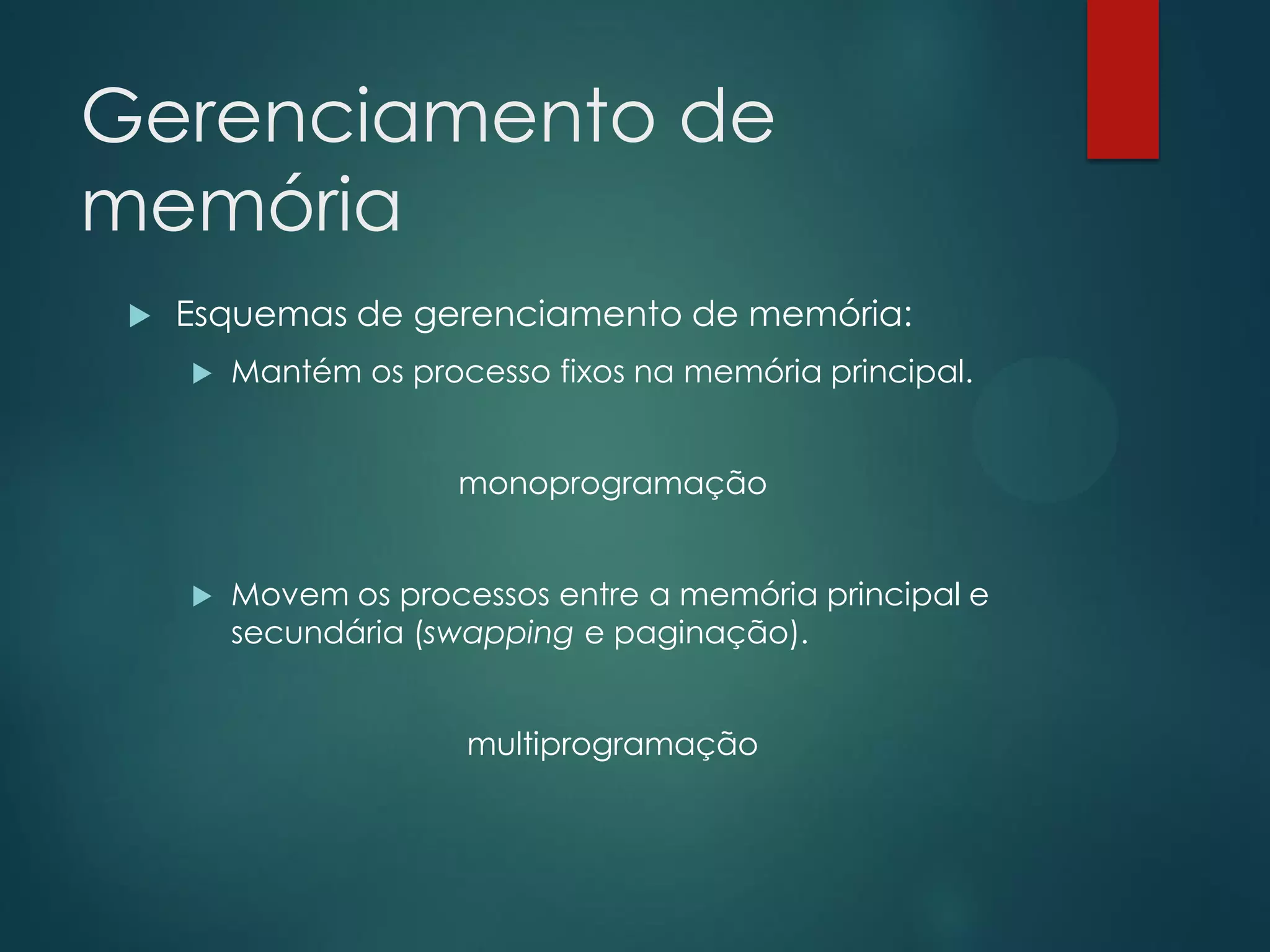 Gerenciamento de
memória


Esquemas de gerenciamento de memória:


Mantém os processo fixos na memória principal.
monoprogramação



Movem os processos entre a memória principal e
secundária (swapping e paginação).

multiprogramação

 