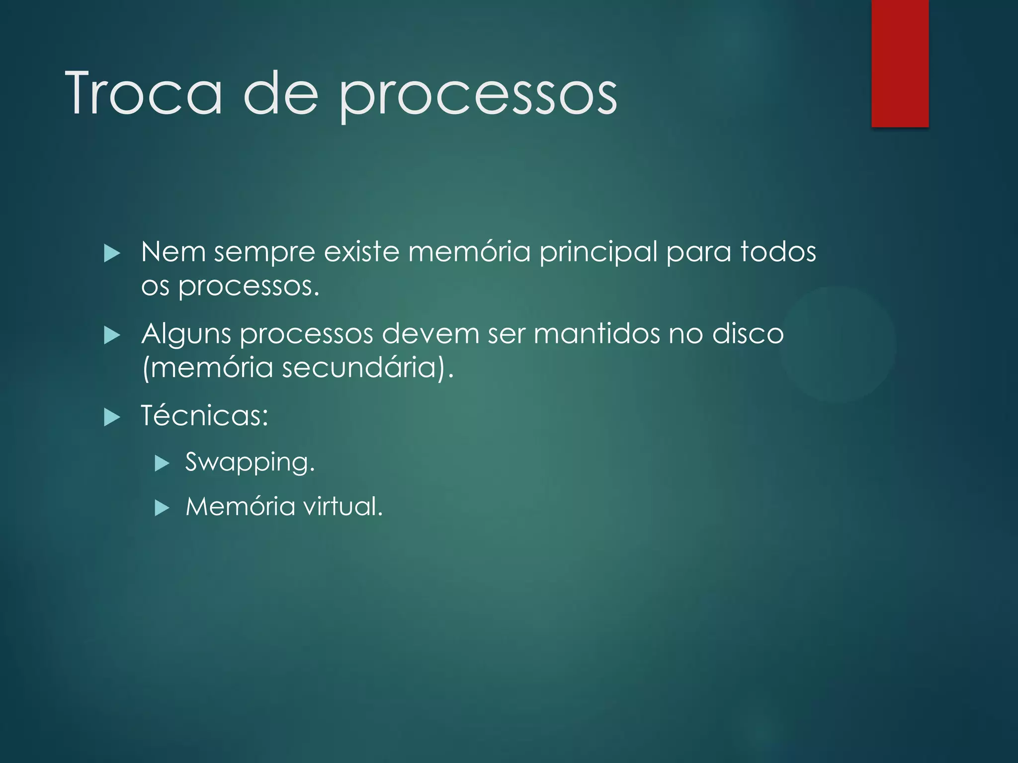 Troca de processos


Nem sempre existe memória principal para todos
os processos.



Alguns processos devem ser mantidos no disco
(memória secundária).



Técnicas:


Swapping.



Memória virtual.

 