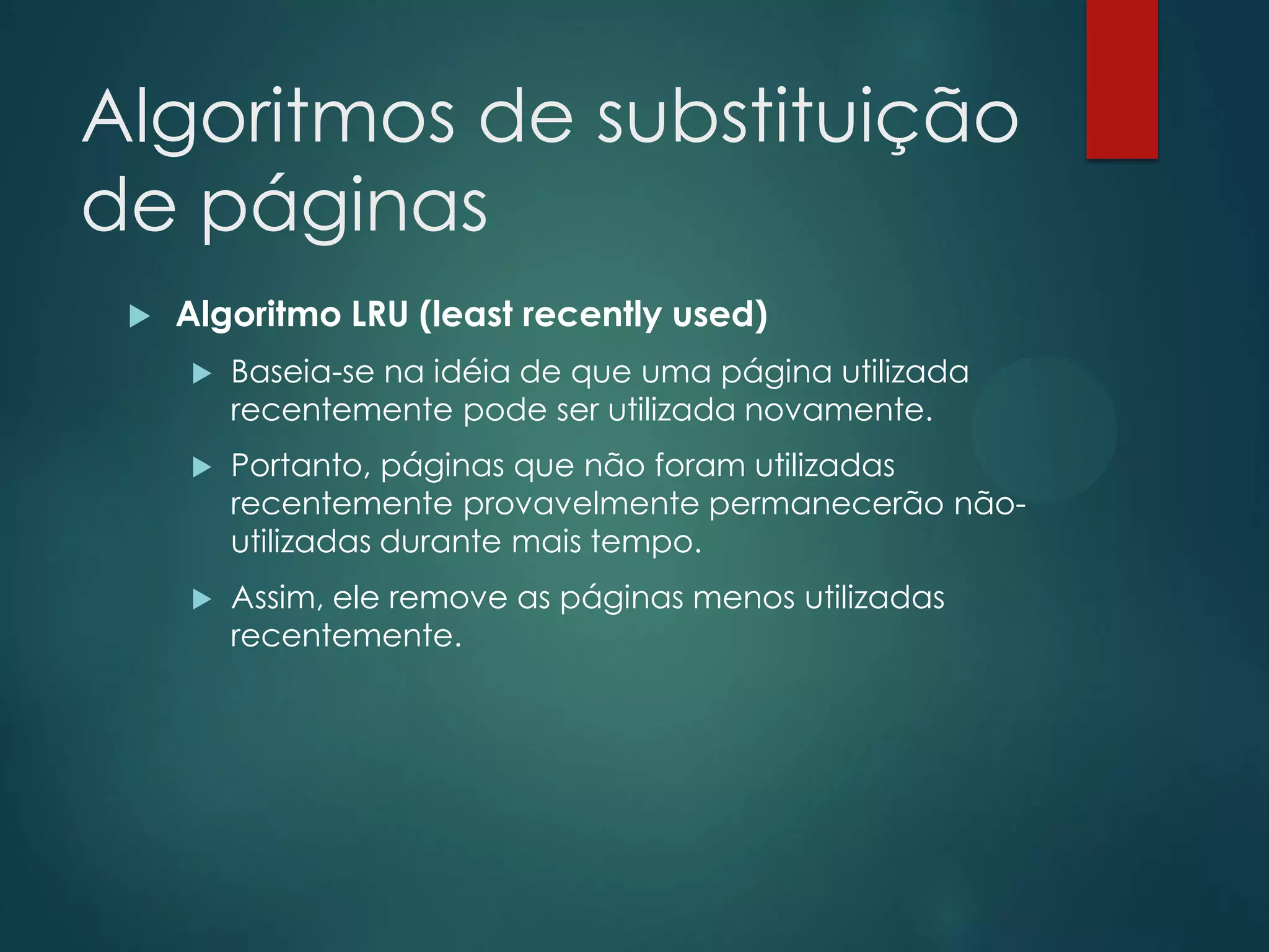 Algoritmos de substituição
de páginas


Algoritmo LRU (least recently used)


Baseia-se na idéia de que uma página utilizada
recentemente pode ser utilizada novamente.



Portanto, páginas que não foram utilizadas
recentemente provavelmente permanecerão nãoutilizadas durante mais tempo.



Assim, ele remove as páginas menos utilizadas
recentemente.

 