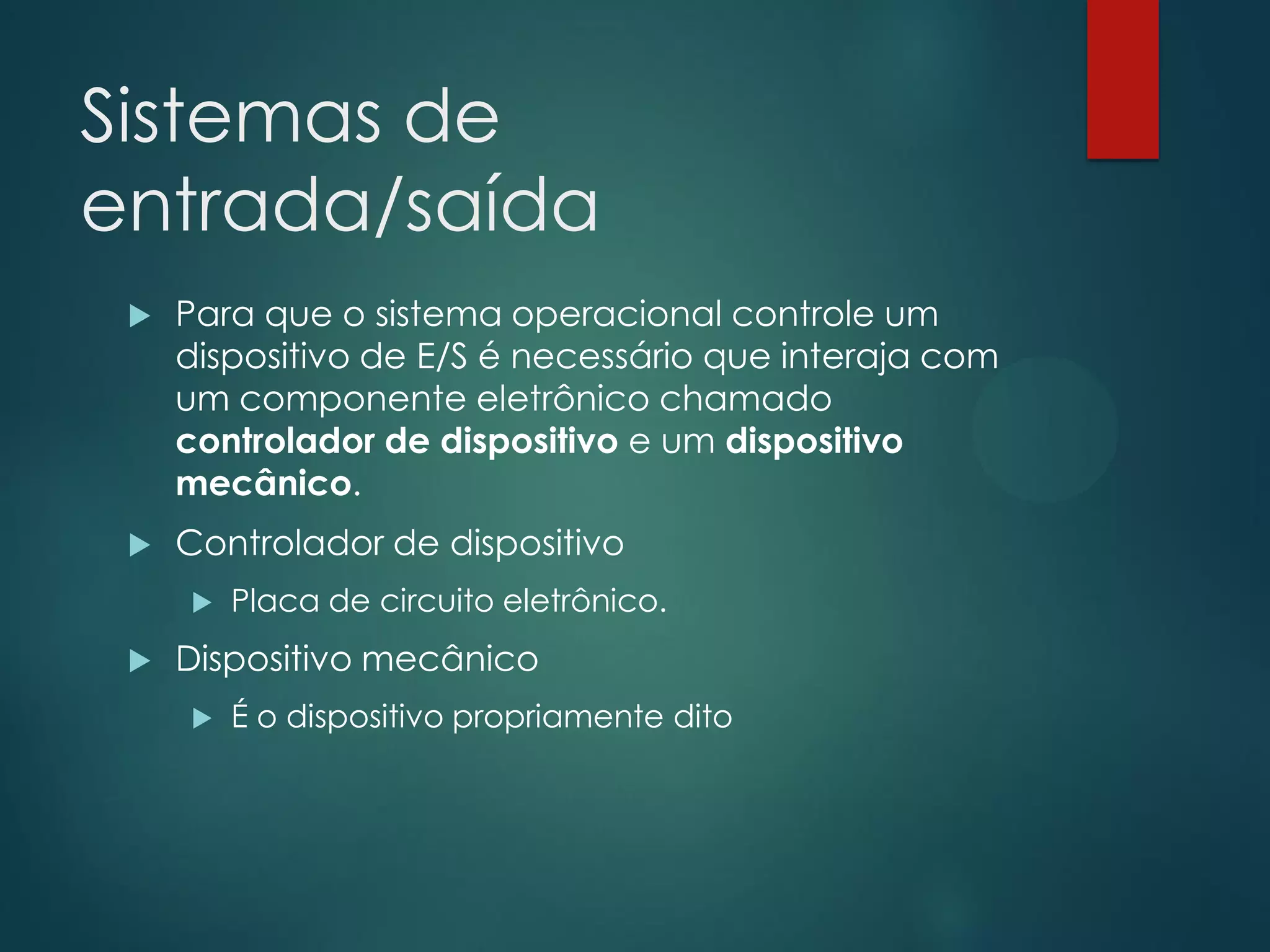 Sistemas de
entrada/saída


Para que o sistema operacional controle um
dispositivo de E/S é necessário que interaja com
um componente eletrônico chamado
controlador de dispositivo e um dispositivo
mecânico.



Controlador de dispositivo




Placa de circuito eletrônico.

Dispositivo mecânico


É o dispositivo propriamente dito

 