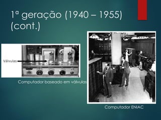 1ª geração (1940 – 1955)
(cont.)

Computador baseado em válvulas

Computador ENIAC

 