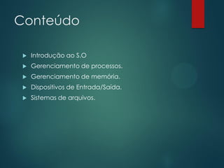 Conteúdo


Introdução ao S.O



Gerenciamento de processos.



Gerenciamento de memória.



Dispositivos de Entrada/Saída.



Sistemas de arquivos.

 