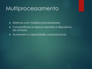 Multiprocessamento


Sistemas com múltiplos processadores.



Compartilham a mesma memória e dispositivos
de entrada.



Aumentam a capacidade computacional.

 