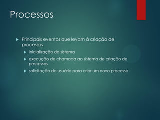 Processos


Principais eventos que levam à criação de
processos


inicialização do sistema



execução de chamada ao sistema de criação de
processos



solicitação do usuário para criar um novo processo

 