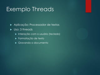 Exemplo Threads


Aplicação: Processador de textos



Uso: 3 threads


Interação com o usuário (teclado)



Formatação de texto



Gravando o documento

 