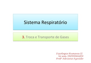 Sistema RespiratórioSistema Respiratório
3. Troca e Transporte de Gases3. Troca e Transporte de Gases
Fisiologia Humana II
4o sem. ENFERMAGEM
Profa
Adriana Azevedo
 