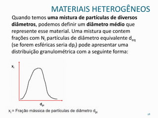 MATERIAIS HETEROGÊNEOS
Quando temos uma mistura de partículas de diversos
diâmetros, podemos definir um diâmetro médio que
represente esse material. Uma mistura que contem
frações com Ni partículas de diâmetro equivalente deq
(se forem esféricas seria dpi) pode apresentar uma
distribuição granulométrica com a seguinte forma:
28
 