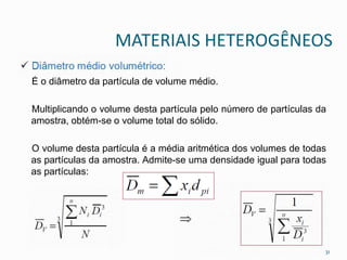 MATERIAIS HETEROGÊNEOS
É o diâmetro da partícula de volume médio.
Multiplicando o volume desta partícula pelo número de partículas da
amostra, obtém-se o volume total do sólido.
O volume desta partícula é a média aritmética dos volumes de todas
as partículas da amostra. Admite-se uma densidade igual para todas
as partículas:
31
 