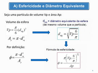 Seja uma partícula de volume Vp e área Ap:
Volume da esfera
A) Esfericidade e Diâmetro Equivalente
9
p
eq
A
d2




Por definição:
2
eqp
dA  
 