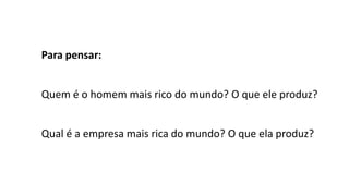 Para pensar:
Quem é o homem mais rico do mundo? O que ele produz?
Qual é a empresa mais rica do mundo? O que ela produz?
 