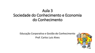 Aula 3
Sociedade do Conhecimento e Economia
do Conhecimento
Educação Corporativa e Gestão do Conhecimento
Prof. Carlos Luiz Alves
 