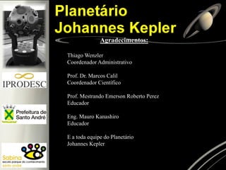 Agradecimentos: 
Thiago Wenzler 
Coordenador Administrativo 
Prof. Dr. Marcos Calil 
Coordenador Científico 
Prof. Mestrando Emerson Roberto Perez 
Educador 
Eng. Mauro Kanashiro 
Educador 
E a toda equipe do Planetário 
Johannes Kepler 
 