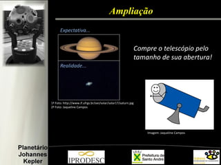 Ampliação 
Expectativa... 
Realidade... 
1ª Foto: http://www.if.ufrgs.br/oei/solar/solar17/saturn.jpg 2ª Foto: Jaqueline Campos 
Compre o telescópio pelo tamanho de sua abertura! 
Imagem: Jaqueline Campos  