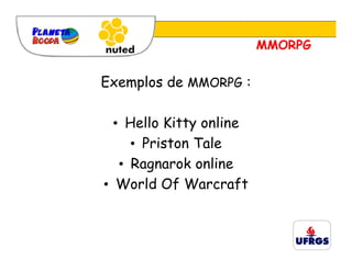 MMORPG


Exemplos de MMORPG :

  • Hello Kitty online
     • Priston Tale
   • Ragnarok online
• World Of Warcraft
 
