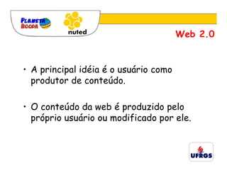 Web 2.0


• A principal idéia é o usuário como
  produtor de conteúdo.

• O conteúdo da web é produzido pelo
  próprio usuário ou modificado por ele.
 