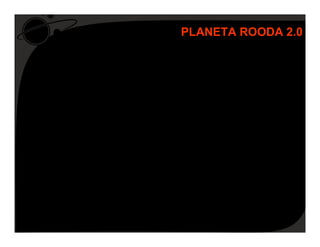 PLANETA ROODA 2.0


   O Planeta ROODA 2.0 é uma nova versão deste AVA.
   Objetivo: unir a tecnologia da web 2.0 com a interação
    social e a autonomia do usuário para, mais que a
    simples comunicação de um conceito, possibilitar que
    o aluno construa e valorize a sua trajetória de
    aprendizagem.
   O ambiente irá suportar um sistema de personagens
    (avatares), com os quais os usuários irão se identificar
    e se movimentar pelo cenário.
   O usuário poderá realizar modificações no ambiente,
    como incluir/excluir objetos.
 
