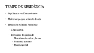 TEMPO DE RESIDÊNCIA
• Aquíferos: t = milhares de anos
• Maior tempo para acúmulo de sais
• Piracicaba: Aquífero Passa Dois
– Água salobra
– Problemas de qualidade
• Nutrição mineral de plantas
• Consumo humano
• Uso industrial
 