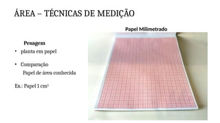 ÁREA – TÉCNICAS DE MEDIÇÃO
Papel Milimetrado
Pesagem
• planta em papel
• Comparação
Papel de área conhecida
Ex.: Papel 1 cm2
 