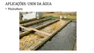 APLICAÇÕES: USOS DA ÁGUA
• Piscicultura
 