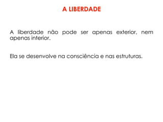 A liberdade não pode ser apenas exterior, nem
apenas interior.
Ela se desenvolve na consciência e nas estruturas.
A LIBERDADE
 