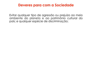 Deveres para com a Sociedade
Evitar qualquer tipo de agressão ou prejuízo ao meio
ambiente do planeta e ao patrimônio cultural do
país; e qualquer espécie de discriminação;
 