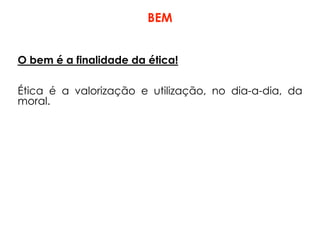 O bem é a finalidade da ética!
Ética é a valorização e utilização, no dia-a-dia, da
moral.
BEM
 