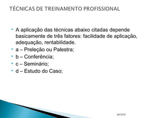  A aplicação das técnicas abaixo citadas depende
basicamente de três fatores: facilidade de aplicação,
adequação, rentabilidade.
 a – Preleção ou Palestra;
 b – Conferência;
 c – Seminário;
 d – Estudo do Caso;
24/12/15
 