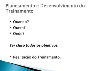 • Quando?
• Quem?
• Onde?
Ter claro todos os objetivos.
• Realização do Treinamento.
 