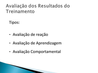 Tipos:
- Avaliação de reação
- Avaliação de Aprendizagem
- Avaliação Comportamental
 