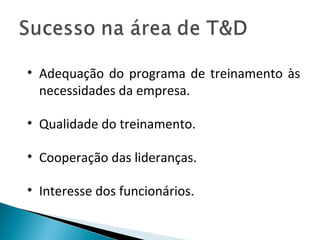 • Adequação do programa de treinamento às
necessidades da empresa.
• Qualidade do treinamento.
• Cooperação das lideranças.
• Interesse dos funcionários.
 