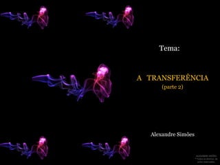 Tema: A   TRANSFERÊNCIA (parte 2)  Alexandre Simões 
