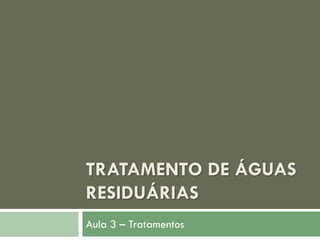 TRATAMENTO DE ÁGUAS
RESIDUÁRIAS
Aula 3 – Tratamentos

 