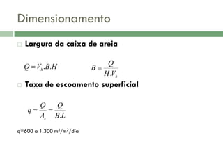 Dimensionamento


Largura da caixa de areia
Q  Vh .B.H



Q
B
H .Vh

Taxa de escoamento superficial
Q
Q
q

As B.L

q=600 a 1.300 m3/m2/dia

 