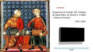 Symphonia da Cantiga 160, Cantigas
de Santa Maria, de Afonso X, o Sábio
- Códice do Escorial.
(1221-1284).
https://www.youtube.com/watch?v=hCGyDmclpS8
04:09
 