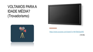 VOLTAMOS PARAA
IDADE MÉDIA?
(Trovadorismo)
https://www.youtube.com/watch?v=Nl1fQKZeeWE
(19:06)
 