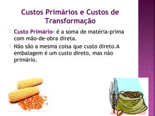 Custos Primários e Custos de
             Transformação
   Custo Primário- é a soma de matéria-prima
    com mão-de-obra direta.
   Não são a mesma coisa que custo direto.A
    embalagem é um custo direto, mas não
    primário.
 