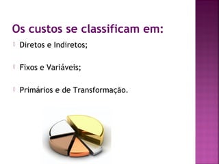 Os custos se classificam em:
   Diretos e Indiretos;

   Fixos e Variáveis;

   Primários e de Transformação.
 