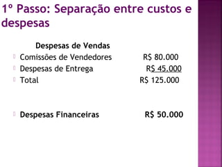 1º Passo: Separação entre custos e
despesas
          Despesas de Vendas
     Comissões de Vendedores    R$ 80.000
     Despesas de Entrega         R$ 45.000
     Total                     R$ 125.000



     Despesas Financeiras       R$ 50.000
 