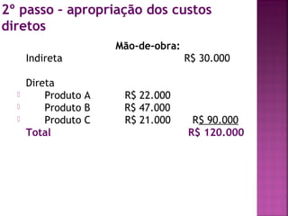 2º passo – apropriação dos custos
diretos
                      Mão-de-obra:
      Indireta                       R$ 30.000

      Direta
         Produto A    R$ 22.000
         Produto B    R$ 47.000
         Produto C    R$ 21.000      R$ 90.000
      Total                          R$ 120.000
 