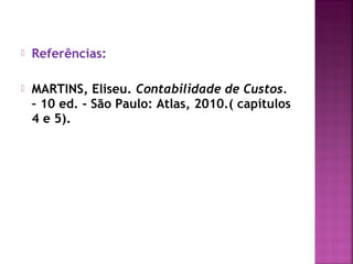    Referências:

   MARTINS, Eliseu. Contabilidade de Custos.
    – 10 ed. - São Paulo: Atlas, 2010.( capítulos
    4 e 5).
 