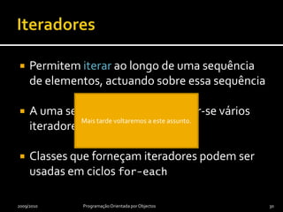 IteradoresPermitem iterar ao longo de uma sequência de elementos, actuando sobre essa sequênciaA uma sequência podem associar-se vários iteradoresClasses que forneçam iteradores podem ser usadas em ciclos for-each2009/2010Programação Orientada por Objectos30Mais tarde voltaremos a este assunto.