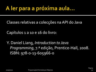 A ler para a próxima aula…Classes relativas a colecções na API do JavaCapítulos 1 a 10 e 16 do livro:Y. Daniel Liang, Introduction to Java Programming, 7.ª edição, Prentice-Hall, 2008.ISBN: 978-0-13-605966-02009/2010Programação Orientada por ObjectosPágina 32