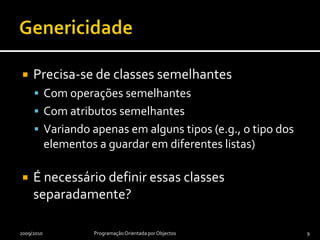 GenericidadePrecisa-se de classes semelhantesCom operações semelhantesCom atributos semelhantesVariando apenas em alguns tipos (e.g., o tipo dos elementos a guardar em diferentes listas)É necessário definir essas classes separadamente?2009/2010Programação Orientada por Objectos9