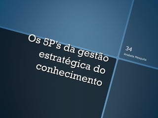 Os 5
     P’s d
  estra    a ge        34
                stão   Anab

         tégic
                              ela M
                                    esqu
                                        ita


 conh          a do
        ecim
              ento
 