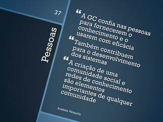 37
                         A GC
                    para confia
                    conh fornece nas pes
                   usareecimen rem o soas

      oa s
                          m co to e o
                 També m eficá
Pe ss             para m con         cia
                 dos s o desen tribuem
                       istem volvi
              A cria        as    men
                                         to
                com    ção d
                             e
               rede unidade uma
              são es de con social e
             impo lement hecime
             com rtantes os         nto
                  unid
                       ade de qualq
                                    uer
         Anab
             e   la M
                     esqu
                          ita
 