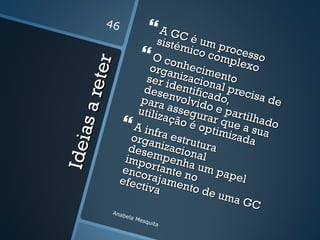 46              A GC
                             sisté é um p
                                  mico    roce
                            O con comple sso

            te r
                          orga hecim          xo
                         ser i nizacionento
      s a re            desedentifica al preci
                       para nvolvid do,         sa de
                      utiliz assegu o e part
                            ação rar q        ilhad
                    A infra é optimue a sua o
Idei a


                     orga estru          izada
                     dese nizaciontura
                    impo mpenha al
                   enco rtante n um pap
                   efec rajamen o          el
                       tiva       to de
                                        uma
                                            GC
               Anab
                   e   la M
                           esqu
                                ita
 