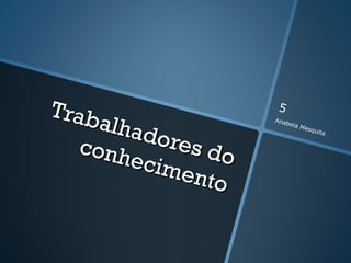 Trab                 5
     alhad           Anab
                            ela M


           ores
                                  esqu
                                      ita


   conh         do
        ecim
             ento
 