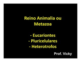 Reino Animalia ou
    Metazoa

  - Eucariontes
 - Pluricelulares
 - Heterotrofos
               Prof. Vicky
 