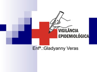 Vigilância
Epidemiológica
Enfª.:Gladyanny Veras
 