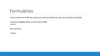Formulários
Os Formulários em HTML são usados para selecionar diferentes tipos de entradas do utilizador.
O elemento <form> define um formulário HTML:
<form>
.
form elements
.
</form>
 